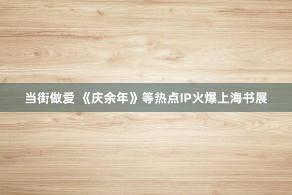 当街做爱 《庆余年》等热点IP火爆上海书展