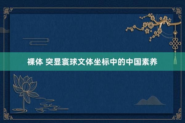 裸体 突显寰球文体坐标中的中国素养