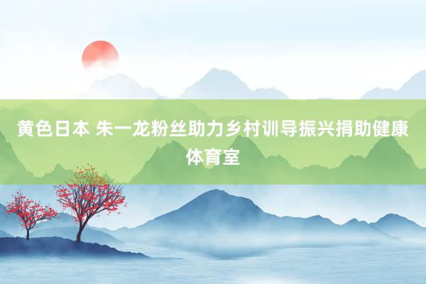 黄色日本 朱一龙粉丝助力乡村训导振兴捐助健康体育室