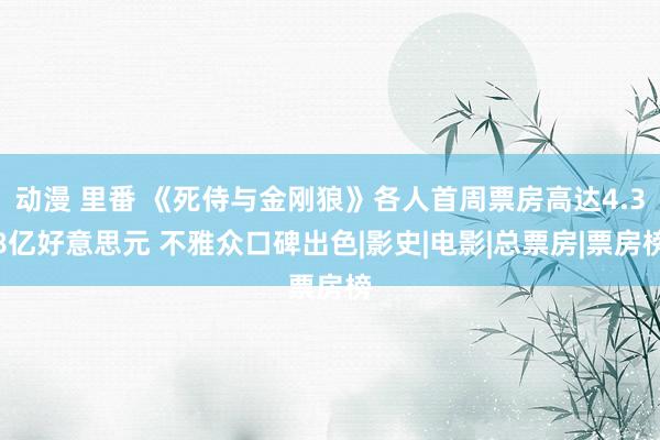 动漫 里番 《死侍与金刚狼》各人首周票房高达4.38亿好意思元 不雅众口碑出色|影史|电影|总票房|票房榜