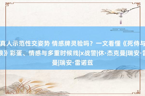 真人示范性交姿势 情感牌灵验吗？一文看懂《死侍与金刚狼》彩蛋、情感与多重时候线|x战警|休·杰克曼|瑞安·雷诺兹