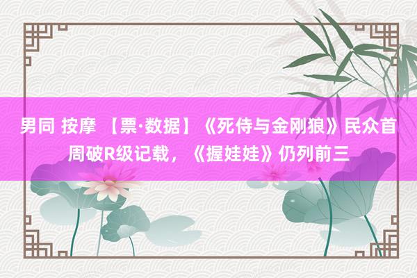 男同 按摩 【票·数据】《死侍与金刚狼》民众首周破R级记载，《握娃娃》仍列前三