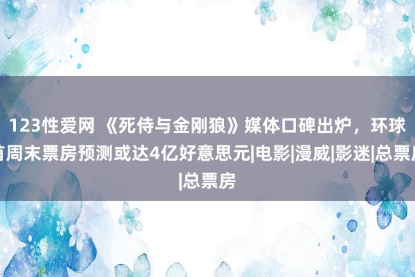 123性爱网 《死侍与金刚狼》媒体口碑出炉，环球首周末票房预测或达4亿好意思元|电影|漫威|影迷|总票房
