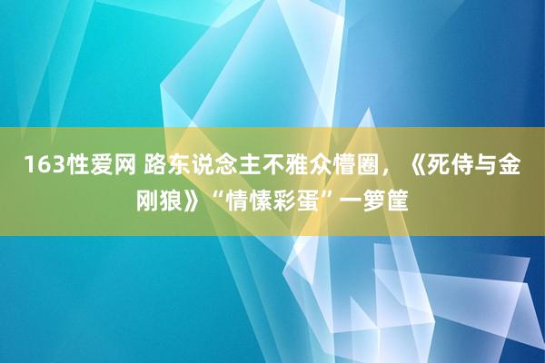 163性爱网 路东说念主不雅众懵圈，《死侍与金刚狼》“情愫彩蛋”一箩筐