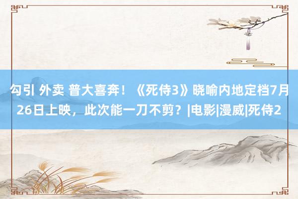 勾引 外卖 普大喜奔！《死侍3》晓喻内地定档7月26日上映，此次能一刀不剪？|电影|漫威|死侍2