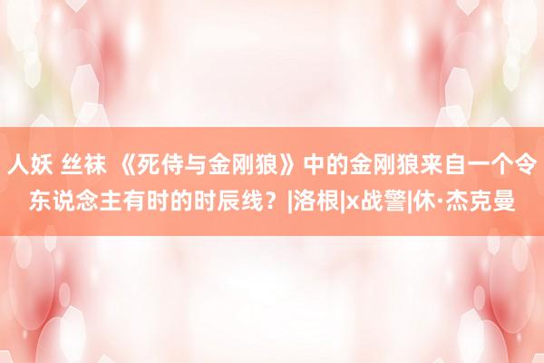 人妖 丝袜 《死侍与金刚狼》中的金刚狼来自一个令东说念主有时的时辰线？|洛根|x战警|休·杰克曼