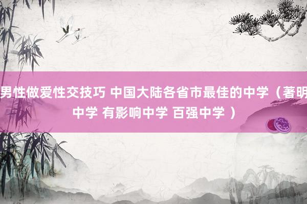 男性做爱性交技巧 中国大陆各省市最佳的中学（著明中学 有影响中学 百强中学 ）