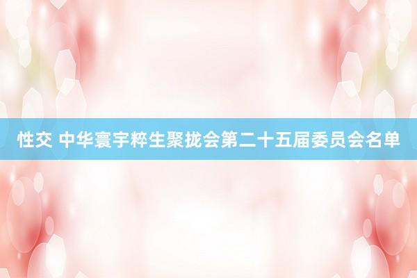 性交 中华寰宇粹生聚拢会第二十五届委员会名单