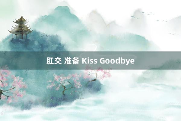 肛交 准备 Kiss Goodbye