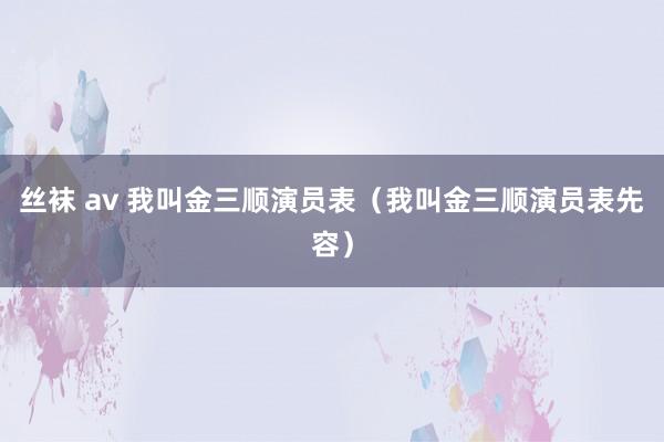 丝袜 av 我叫金三顺演员表（我叫金三顺演员表先容）