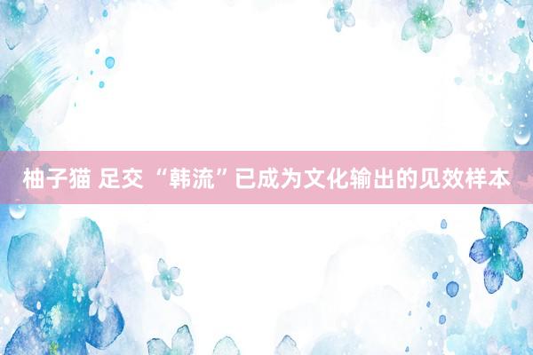 柚子猫 足交 “韩流”已成为文化输出的见效样本