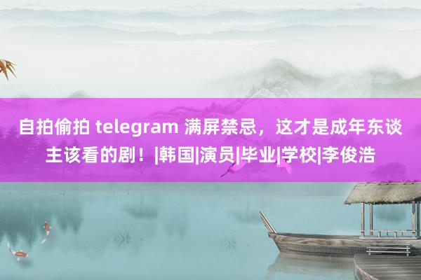 自拍偷拍 telegram 满屏禁忌，这才是成年东谈主该看的剧！|韩国|演员|毕业|学校|李俊浩