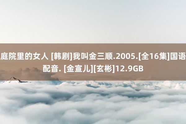 庭院里的女人 [韩剧]我叫金三顺.2005.[全16集]国语配音. [金宣儿][玄彬]12.9GB