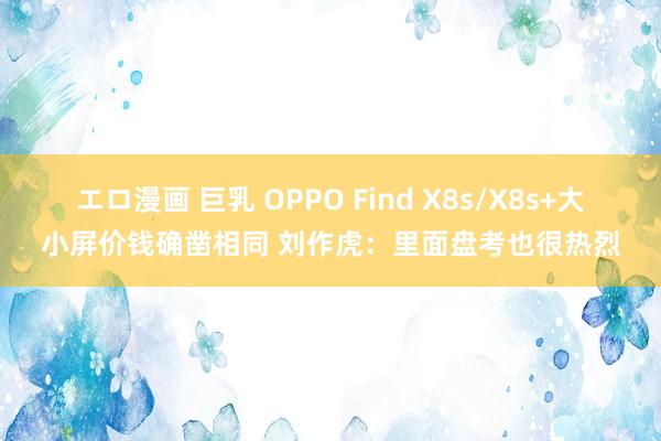 エロ漫画 巨乳 OPPO Find X8s/X8s+大小屏价钱确凿相同 刘作虎：里面盘考也很热烈