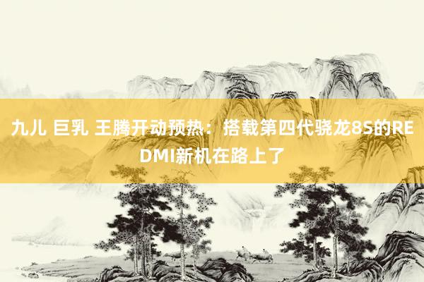 九儿 巨乳 王腾开动预热：搭载第四代骁龙8S的REDMI新机在路上了