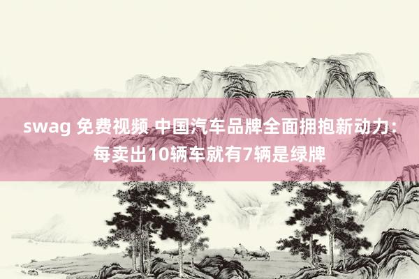 swag 免费视频 中国汽车品牌全面拥抱新动力：每卖出10辆车就有7辆是绿牌