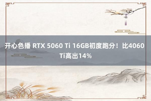 开心色播 RTX 5060 Ti 16GB初度跑分！比4060 Ti高出14%