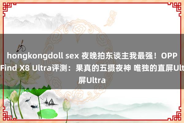 hongkongdoll sex 夜晚拍东谈主我最强！OPPO Find X8 Ultra评测：果真的五摄夜神 唯独的直屏Ultra