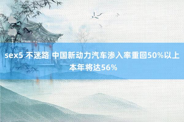 sex5 不迷路 中国新动力汽车渗入率重回50%以上 本年将达56%