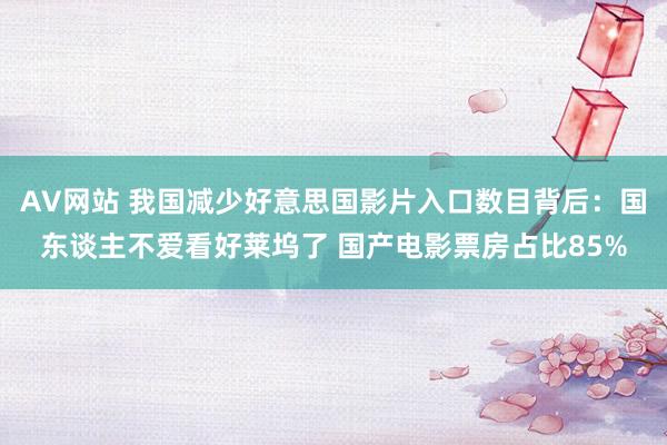 AV网站 我国减少好意思国影片入口数目背后：国东谈主不爱看好莱坞了 国产电影票房占比85%