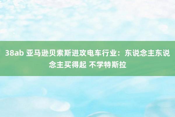 38ab 亚马逊贝索斯进攻电车行业：东说念主东说念主买得起 不学特斯拉