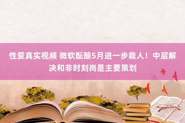 性爱真实视频 微软酝酿5月进一步裁人！中层解决和非时刻岗是主要策划