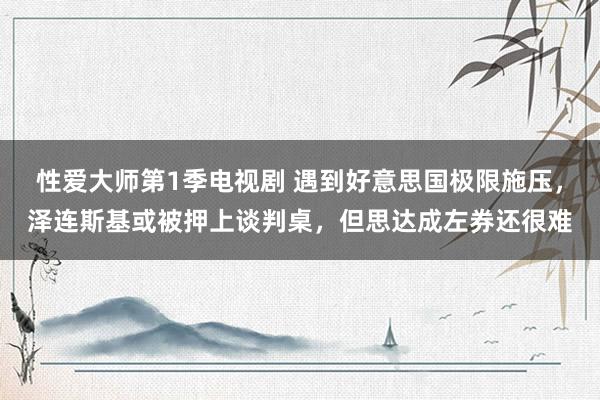 性爱大师第1季电视剧 遇到好意思国极限施压，泽连斯基或被押上谈判桌，但思达成左券还很难
