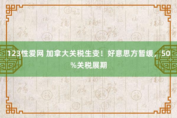 123性爱网 加拿大关税生变！好意思方暂缓，50%关税展期