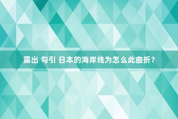 露出 勾引 日本的海岸线为怎么此曲折？
