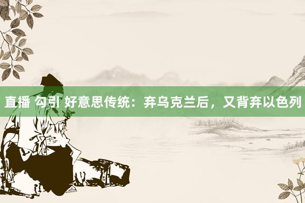 直播 勾引 好意思传统：弃乌克兰后，又背弃以色列