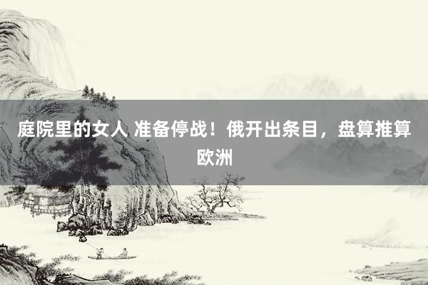 庭院里的女人 准备停战！俄开出条目，盘算推算欧洲