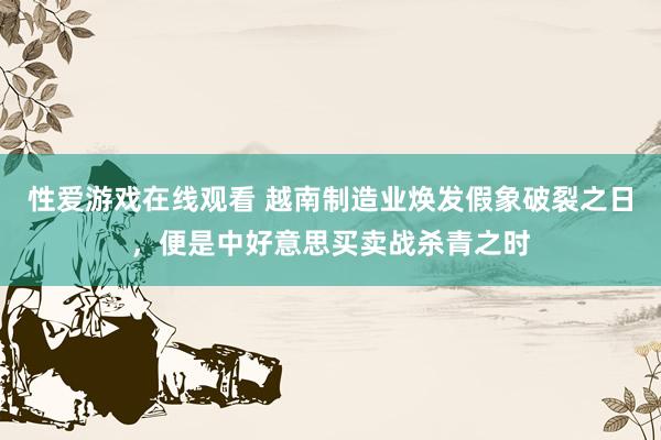 性爱游戏在线观看 越南制造业焕发假象破裂之日，便是中好意思买卖战杀青之时