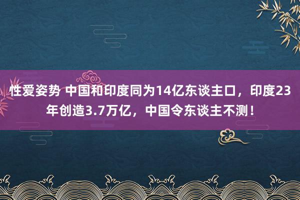 性爱姿势 中国和印度同为14亿东谈主口，印度23年创造3.7万亿，中国令东谈主不测！