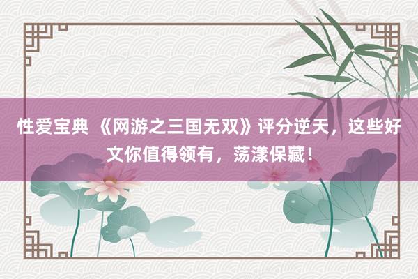 性爱宝典 《网游之三国无双》评分逆天，这些好文你值得领有，荡漾保藏！