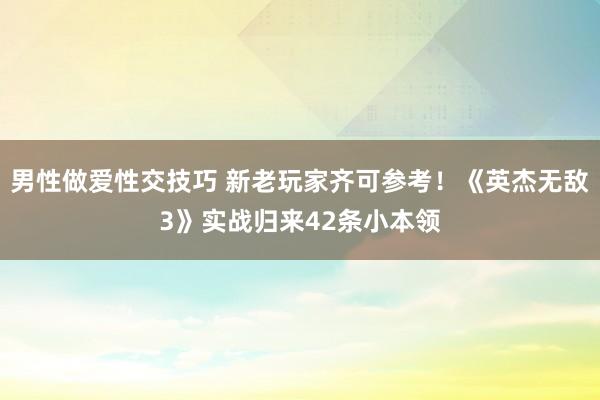 男性做爱性交技巧 新老玩家齐可参考！《英杰无敌3》实战归来42条小本领