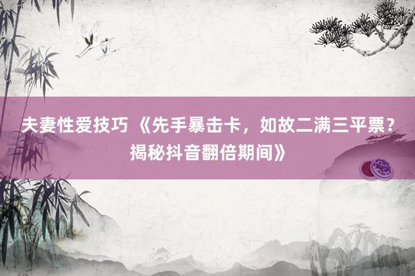 夫妻性爱技巧 《先手暴击卡，如故二满三平票？揭秘抖音翻倍期间》