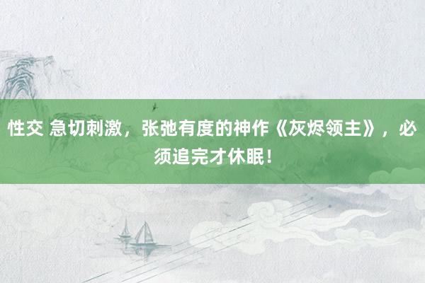 性交 急切刺激，张弛有度的神作《灰烬领主》，必须追完才休眠！