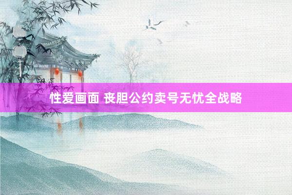 性爱画面 丧胆公约卖号无忧全战略