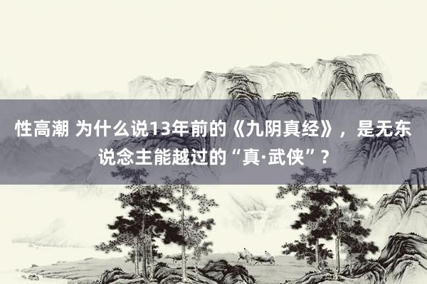 性高潮 为什么说13年前的《九阴真经》，是无东说念主能越过的“真·武侠”？
