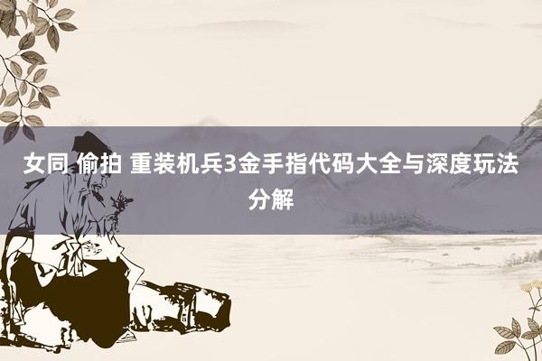 女同 偷拍 重装机兵3金手指代码大全与深度玩法分解