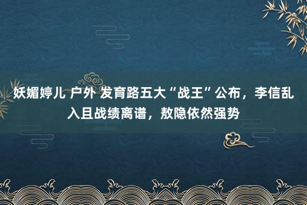 妖媚婷儿 户外 发育路五大“战王”公布，李信乱入且战绩离谱，敖隐依然强势
