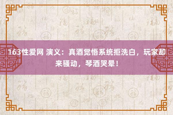 163性爱网 演义：真酒觉悟系统拒洗白，玩家却来骚动，琴酒哭晕！
