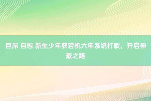 巨屌 自慰 新生少年获宕机六年系统打款，开启神豪之路