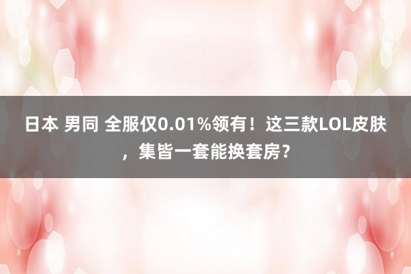 日本 男同 全服仅0.01%领有！这三款LOL皮肤，集皆一套能换套房？