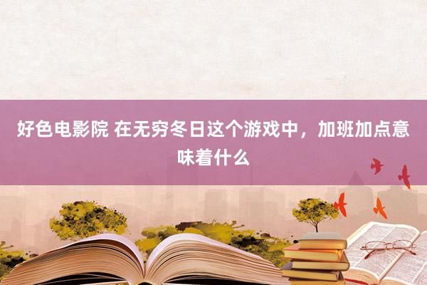 好色电影院 在无穷冬日这个游戏中，加班加点意味着什么