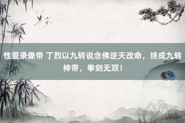 性爱录像带 丁烈以九转说念佛逆天改命，终成九转神帝，拳剑无双！
