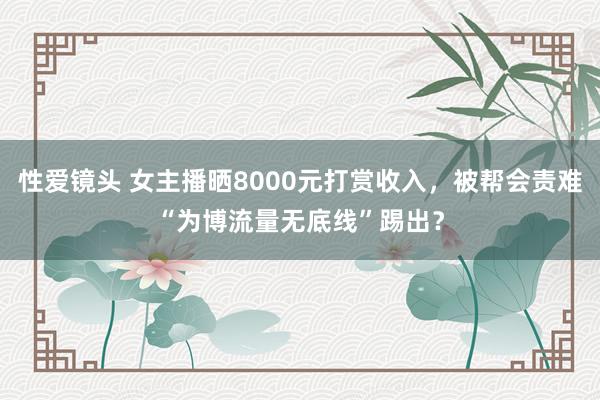 性爱镜头 女主播晒8000元打赏收入，被帮会责难“为博流量无底线”踢出？