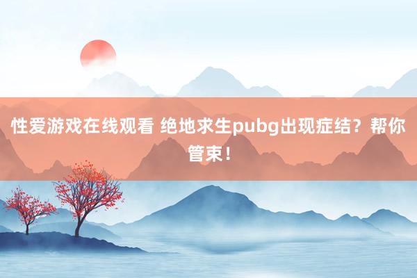 性爱游戏在线观看 绝地求生pubg出现症结？帮你管束！