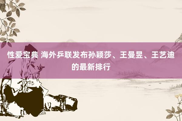 性爱宝典 海外乒联发布孙颖莎、王曼昱、王艺迪的最新排行