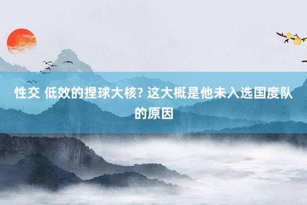 性交 低效的捏球大核? 这大概是他未入选国度队的原因